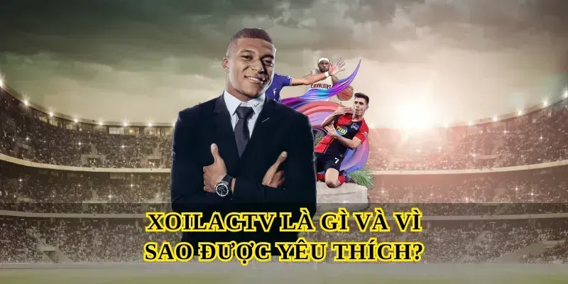 Xoilactv là gì và vì sao được yêu thích?